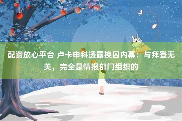 配资放心平台 卢卡申科透露换囚内幕：与拜登无关，完全是情报部门组织的