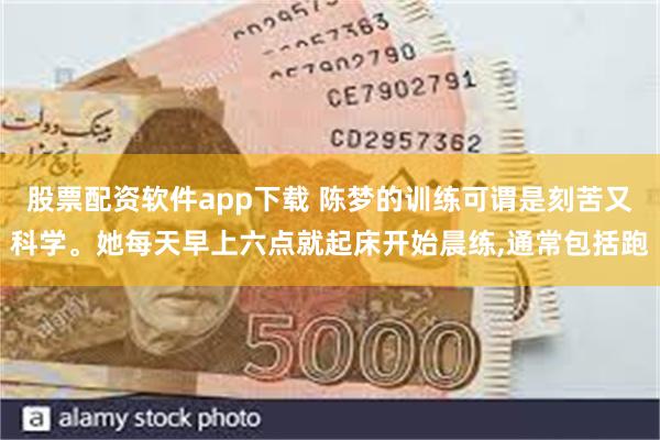 股票配资软件app下载 陈梦的训练可谓是刻苦又科学。她每天早上六点就起床开始晨练,通常包括跑