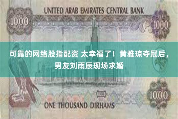 可靠的网络股指配资 太幸福了！黄雅琼夺冠后，男友刘雨辰现场求婚