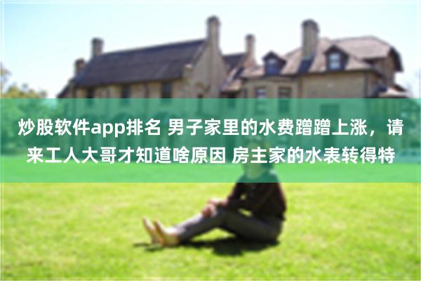 炒股软件app排名 男子家里的水费蹭蹭上涨，请来工人大哥才知道啥原因 房主家的水表转得特