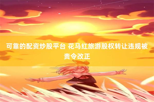 可靠的配资炒股平台 花马红旅游股权转让违规被责令改正