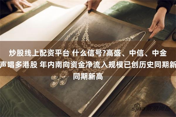 炒股线上配资平台 什么信号?高盛、中信、中金齐声唱多港股 年内南向资金净流入规模已创历史同期新高