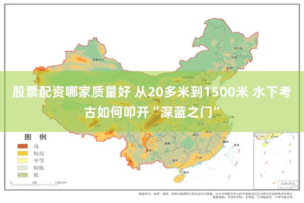 股票配资哪家质量好 从20多米到1500米 水下考古如何叩开“深蓝之门”