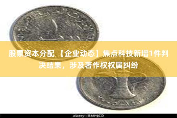 股票资本分配 【企业动态】焦点科技新增1件判决结果，涉及著作权权属纠纷