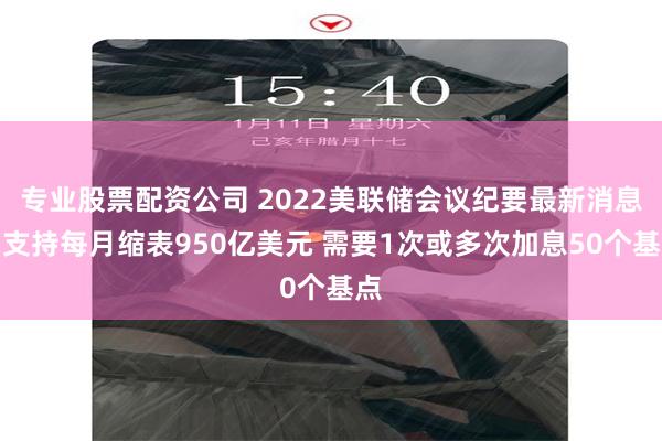 专业股票配资公司 2022美联储会议纪要最新消息：支持每月缩表950亿美元 需要1次或多次加息50个基点