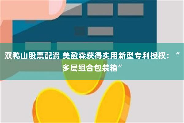 双鸭山股票配资 美盈森获得实用新型专利授权：“多层组合包装箱”