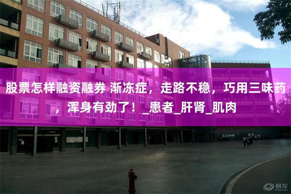 股票怎样融资融券 渐冻症，走路不稳，巧用三味药，浑身有劲了！_患者_肝肾_肌肉
