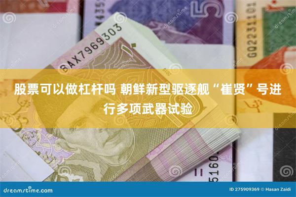 股票可以做杠杆吗 朝鲜新型驱逐舰“崔贤”号进行多项武器试验