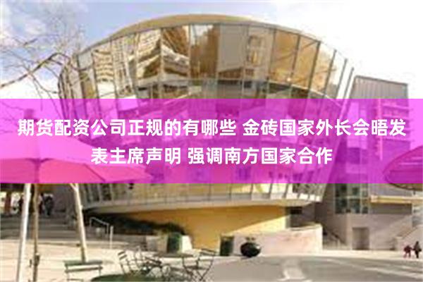 期货配资公司正规的有哪些 金砖国家外长会晤发表主席声明 强调南方国家合作