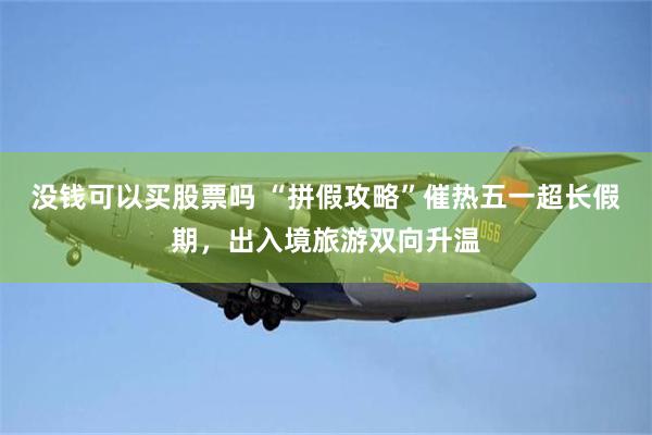 没钱可以买股票吗 “拼假攻略”催热五一超长假期，出入境旅游双向升温
