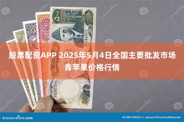 股票配资APP 2025年5月4日全国主要批发市场青苹果价格行情