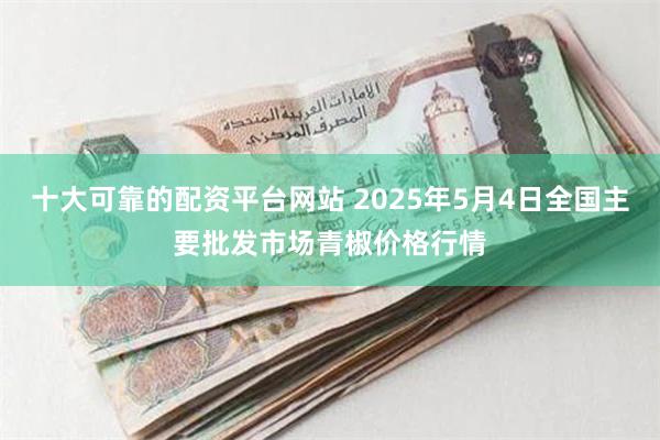 十大可靠的配资平台网站 2025年5月4日全国主要批发市场青椒价格行情