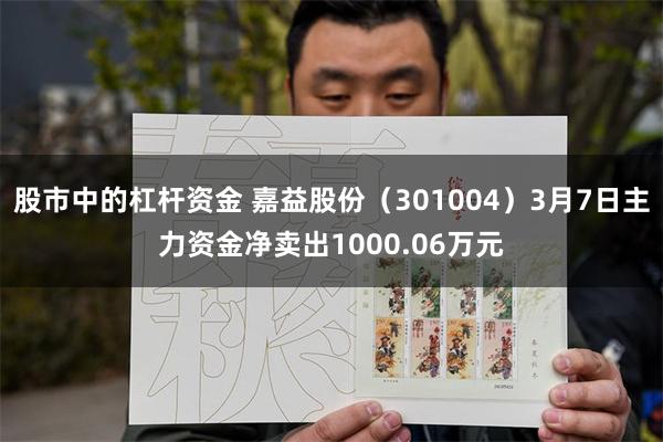 股市中的杠杆资金 嘉益股份（301004）3月7日主力资金净卖出1000.06万元