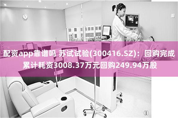 配资app靠谱吗 苏试试验(300416.SZ)：回购完成 累计耗资3008.37万元回购249.94万股