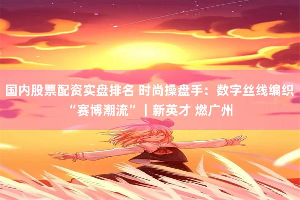 国内股票配资实盘排名 时尚操盘手：数字丝线编织“赛博潮流”｜新英才 燃广州