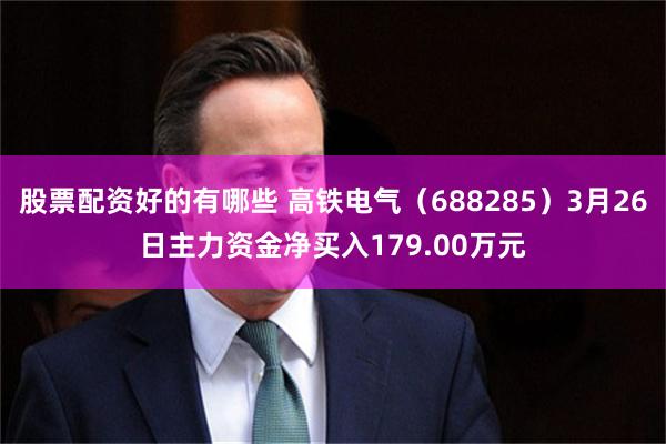 股票配资好的有哪些 高铁电气（688285）3月26日主力资金净买入179.00万元