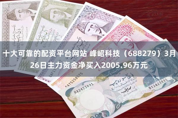 十大可靠的配资平台网站 峰岹科技（688279）3月26日主力资金净买入2005.96万元
