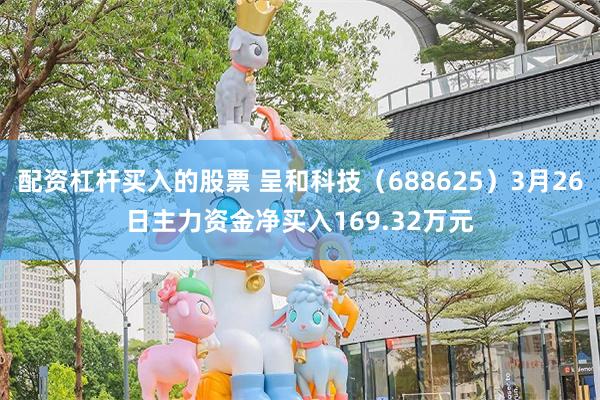 配资杠杆买入的股票 呈和科技（688625）3月26日主力资金净买入169.32万元