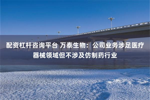 配资杠杆咨询平台 万泰生物：公司业务涉足医疗器械领域但不涉及仿制药行业