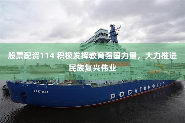 股票配资114 积极发挥教育强国力量，大力推进民族复兴伟业