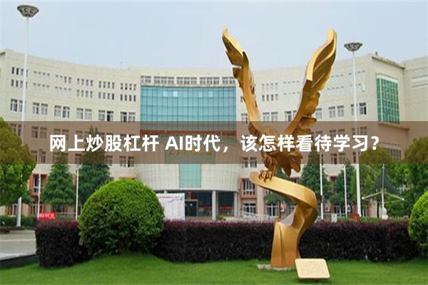 网上炒股杠杆 AI时代，该怎样看待学习？