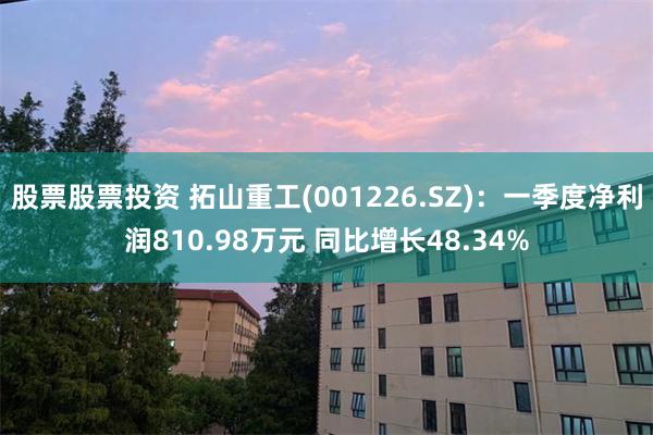 股票股票投资 拓山重工(001226.SZ)：一季度净利润810.98万元 同比增长48.34%