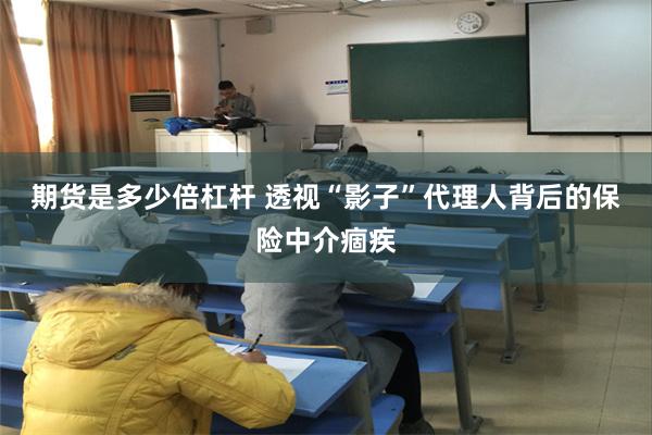 期货是多少倍杠杆 透视“影子”代理人背后的保险中介痼疾