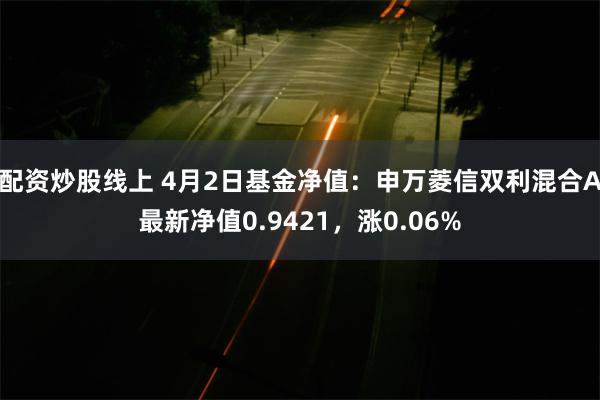 配资炒股线上 4月2日基金净值：申万菱信双利混合A最新净值0.9421，涨0.06%