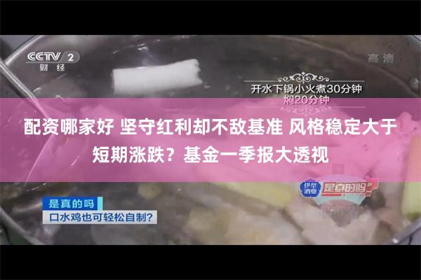 配资哪家好 坚守红利却不敌基准 风格稳定大于短期涨跌？基金一季报大透视