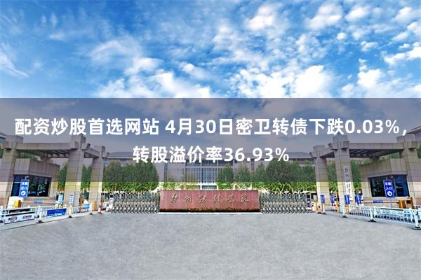 配资炒股首选网站 4月30日密卫转债下跌0.03%，转股溢价率36.93%