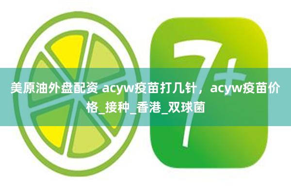 美原油外盘配资 acyw疫苗打几针，acyw疫苗价格_接种_香港_双球菌