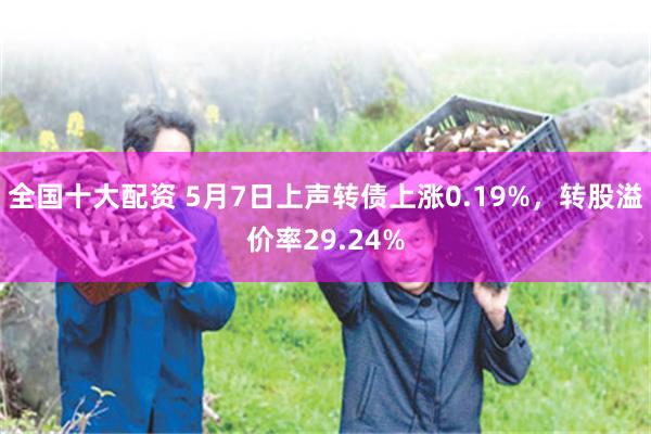 全国十大配资 5月7日上声转债上涨0.19%，转股溢价率29.24%