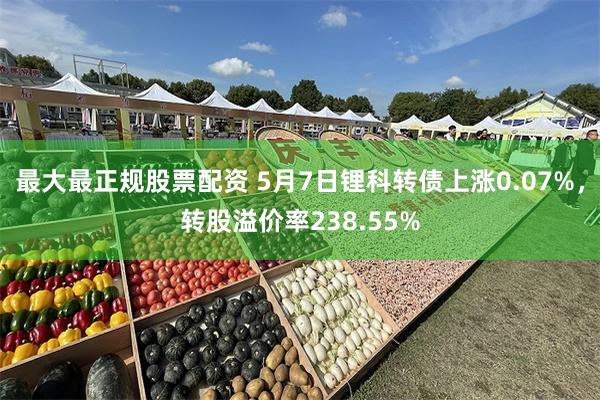 最大最正规股票配资 5月7日锂科转债上涨0.07%，转股溢价率238.55%