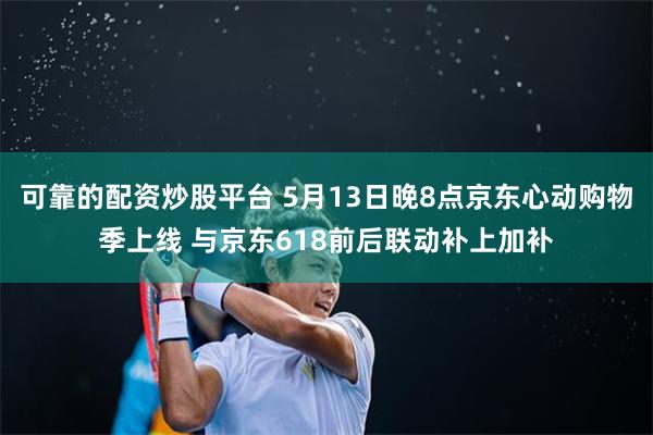 可靠的配资炒股平台 5月13日晚8点京东心动购物季上线 与京东618前后联动补上加补