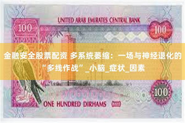 金融安全股票配资 多系统萎缩：一场与神经退化的“多线作战”_小脑_症状_因素