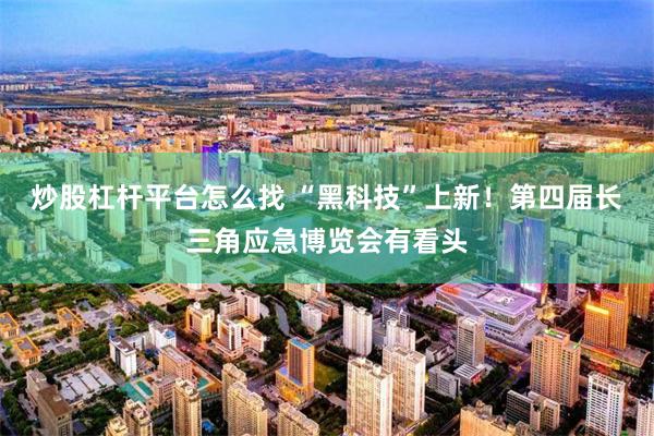 炒股杠杆平台怎么找 “黑科技”上新！第四届长三角应急博览会有看头