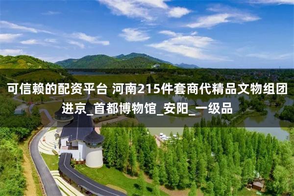 可信赖的配资平台 河南215件套商代精品文物组团进京_首都博物馆_安阳_一级品