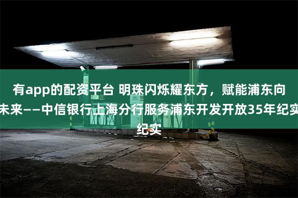 有app的配资平台 明珠闪烁耀东方，赋能浦东向未来——中信银行上海分行服务浦东开发开放35年纪实