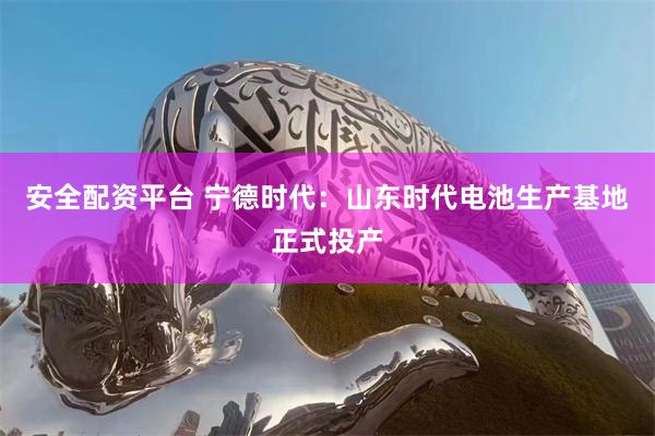 安全配资平台 宁德时代：山东时代电池生产基地正式投产