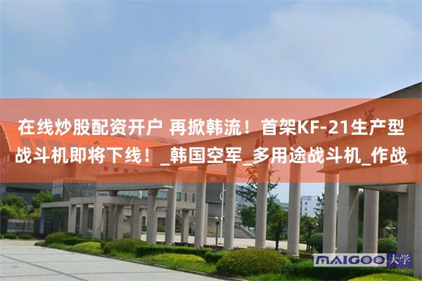 在线炒股配资开户 再掀韩流！首架KF-21生产型战斗机即将下线！_韩国空军_多用途战斗机_作战
