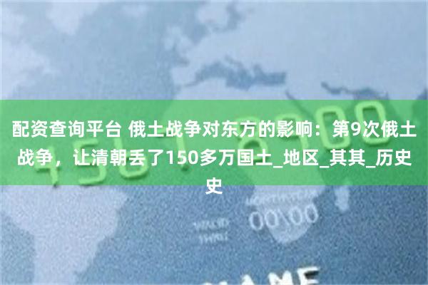 配资查询平台 俄土战争对东方的影响：第9次俄土战争，让清朝丢了150多万国土_地区_其其_历史