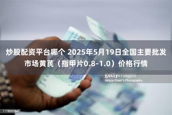 炒股配资平台哪个 2025年5月19日全国主要批发市场黄芪（指甲片0.8-1.0）价格行情