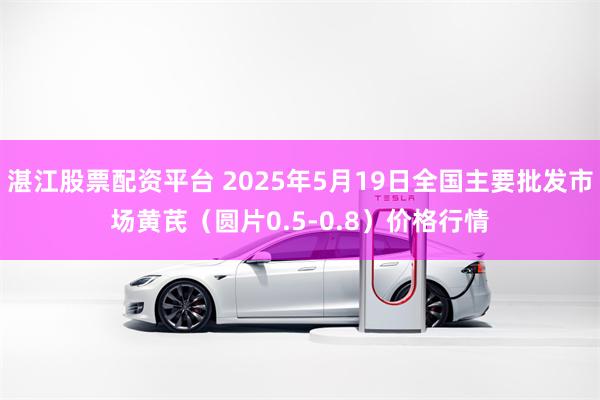 湛江股票配资平台 2025年5月19日全国主要批发市场黄芪（圆片0.5-0.8）价格行情