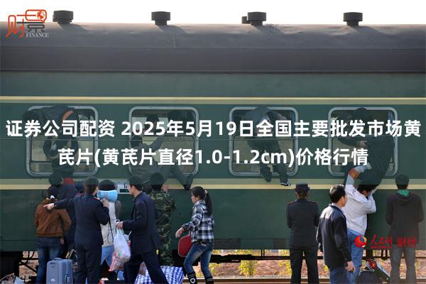 证券公司配资 2025年5月19日全国主要批发市场黄芪片(黄芪片直径1.0-1.2cm)价格行情