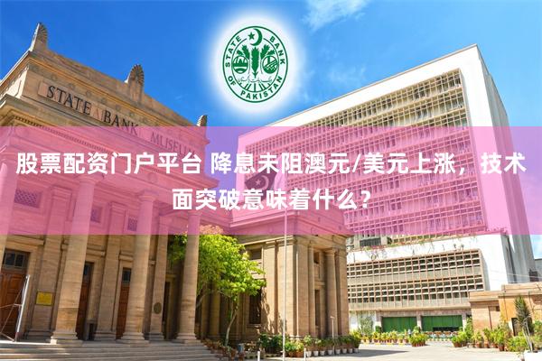 股票配资门户平台 降息未阻澳元/美元上涨，技术面突破意味着什么？