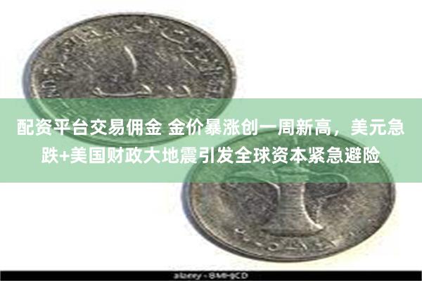 配资平台交易佣金 金价暴涨创一周新高，美元急跌+美国财政大地震引发全球资本紧急避险