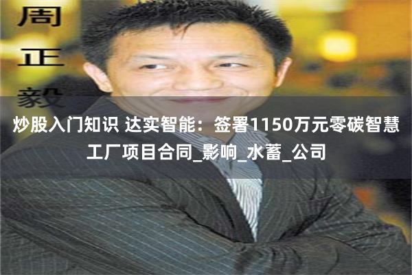 炒股入门知识 达实智能：签署1150万元零碳智慧工厂项目合同_影响_水蓄_公司