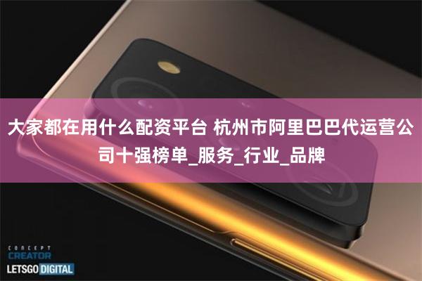 大家都在用什么配资平台 杭州市阿里巴巴代运营公司十强榜单_服务_行业_品牌