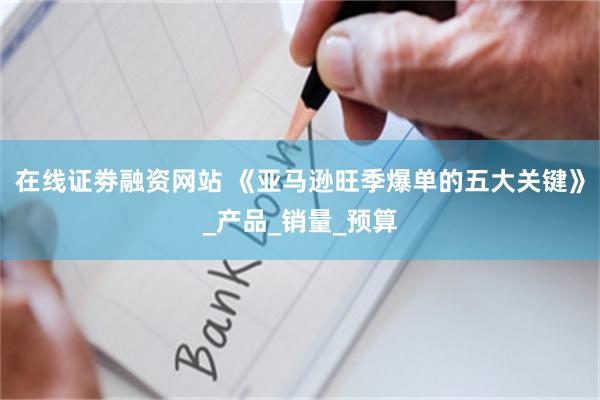 在线证劵融资网站 《亚马逊旺季爆单的五大关键》_产品_销量_预算