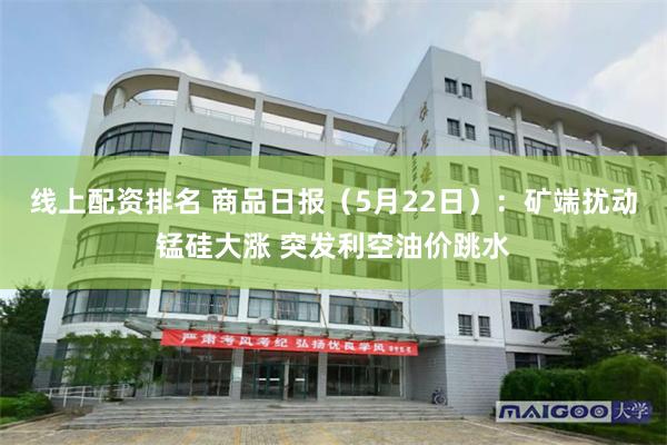 线上配资排名 商品日报（5月22日）：矿端扰动锰硅大涨 突发利空油价跳水